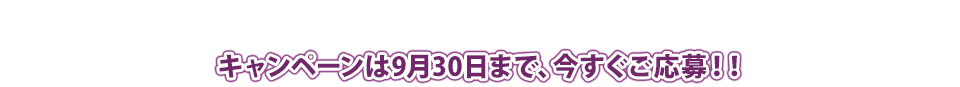 キャンペーンは9月31日まで、今すぐご応募！！