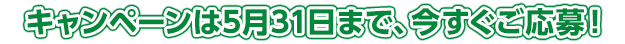 キャンペーンは5月31日まで、今すぐご応募！！